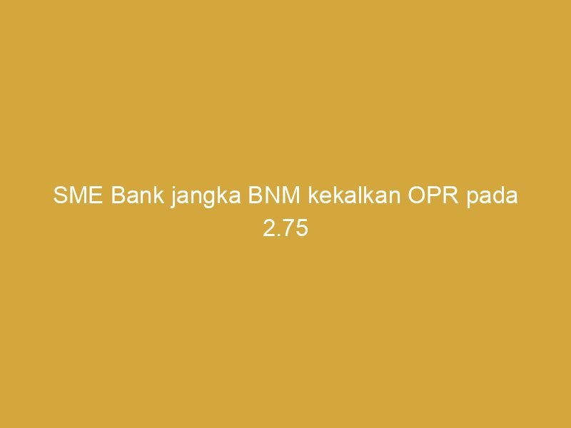 sme bank jangka bnm kekalkan opr pada 2 75 peratus sepanjang tahun ini 160060