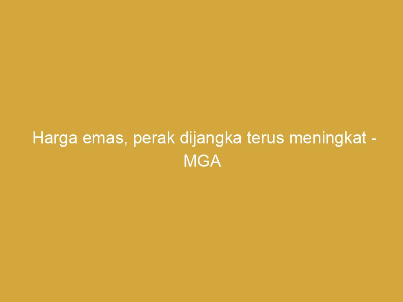 harga emas perak dijangka terus meningkat mga 161822