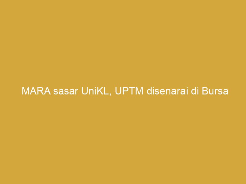 mara sasar unikl uptm disenarai di bursa malaysia tiga tahun lagi 162481