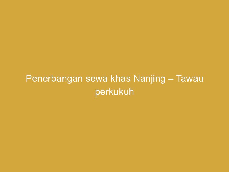 penerbangan sewa khas nanjing tawau perkukuh hubungan udara china sabah 162385