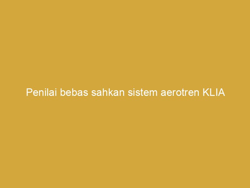 penilai bebas sahkan sistem aerotren klia berfungsi ikut perancangan 161717