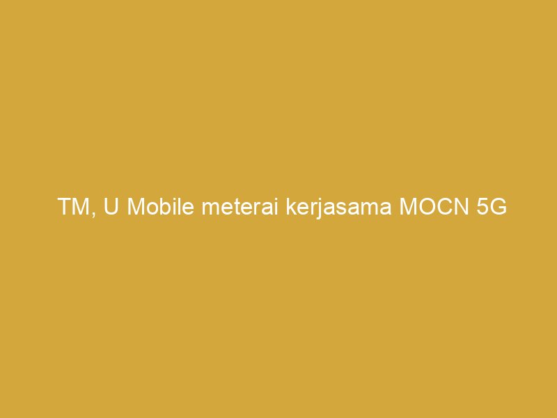 tm u mobile meterai kerjasama mocn 5g 164436