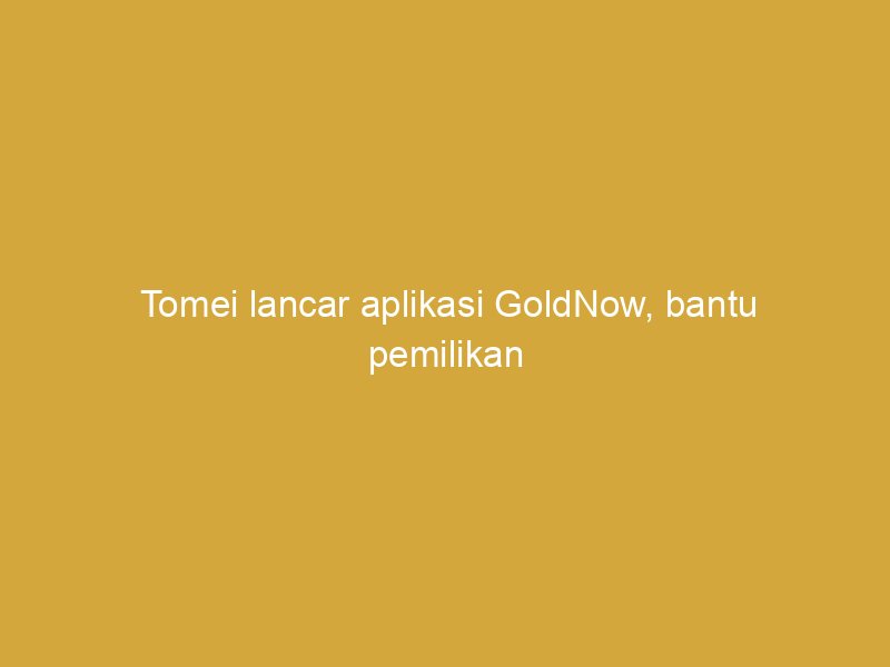 tomei lancar aplikasi goldnow bantu pemilikan emas serendah 0 1 gram 162821