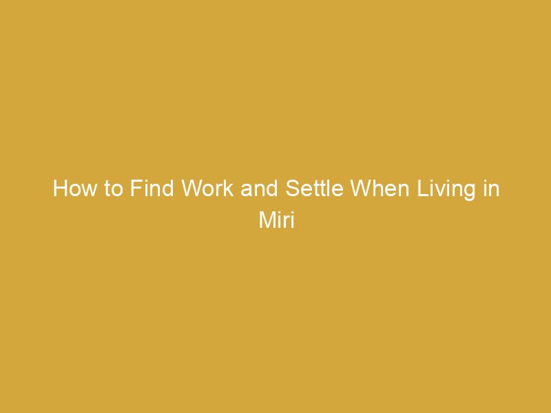 how to find work and settle when living in miri malaysia 165612 77ae8