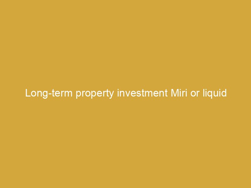 long term property investment miri or liquid investment options sarawak for cautious savers 166475 5090f