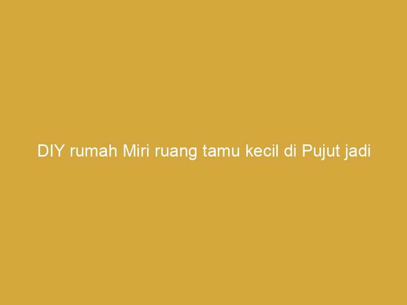 diy rumah miri ruang tamu kecil di pujut jadi nampak luas dengan dekorasi minimalis moden 171978 31058